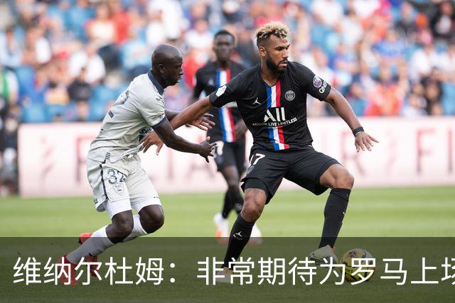 维纳尔杜姆：非常期待为罗马上场 将竭尽全力