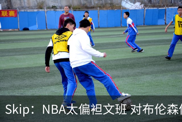 Skip：NBA太偏袒文班 对布伦森做出扎扎垫伦纳德脚的动作却没被吹